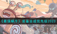最强蜗牛装备怎么合成-装备合成优先级2023